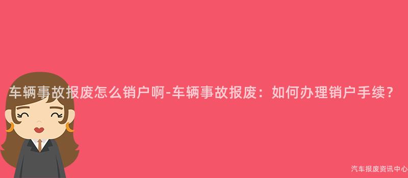 车辆事故报废怎么销户啊-车辆事故报废：如何办理销户手续？