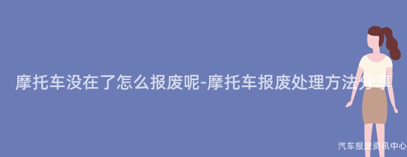 摩托车没在了怎么报废呢-摩托车报废处理方法分享