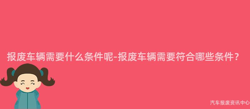 报废车辆需要什么条件呢-报废车辆需要符合哪些条件？