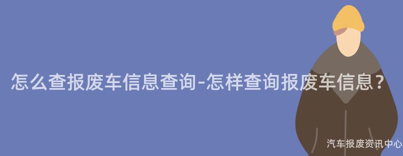 怎么查报废车信息查询-怎样查询报废车信息？