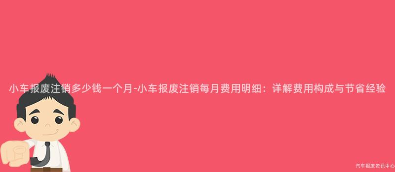 小车报废注销多少钱一个月-小车报废注销每月费用明细：详解费用构成与节省经验