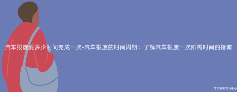 汽车报废要多少时间完成一次-汽车报废的时间周期：了解汽车报废一次所需时间的指南