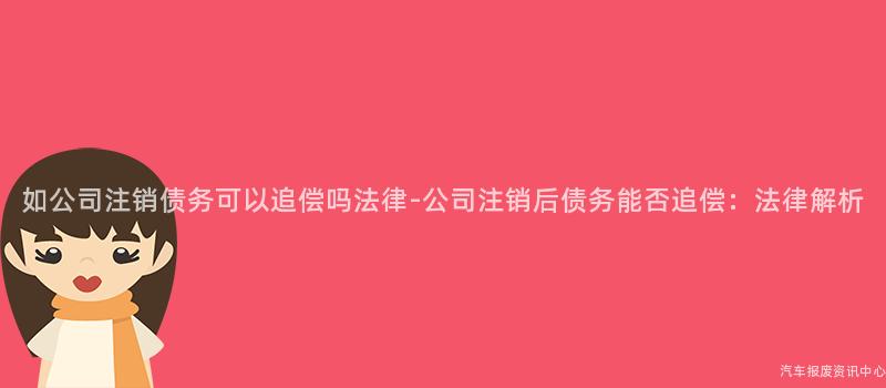 如公司注销债务可以追偿吗法律-公司注销后债务能否追偿：法律解析