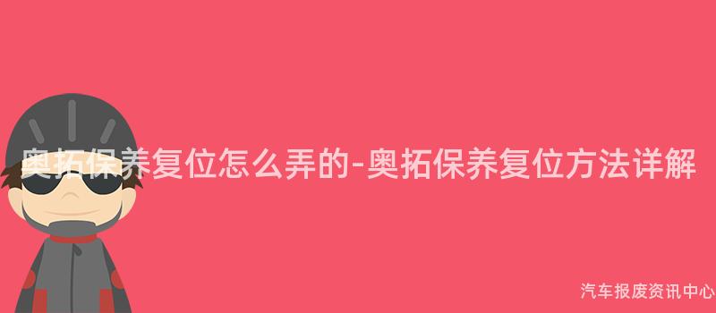 奥拓保养复位怎么弄的-奥拓保养复位方法详解