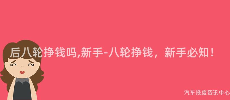 后八轮挣钱吗,新手-八轮挣钱，新手必知！