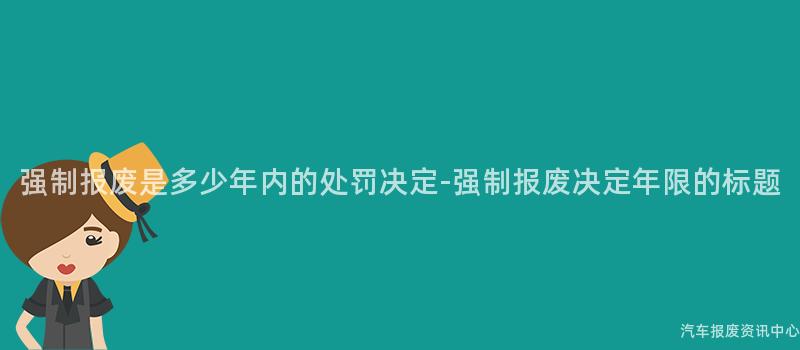 强制报废是多少年内的处罚决定-强制报废决定年限的标题