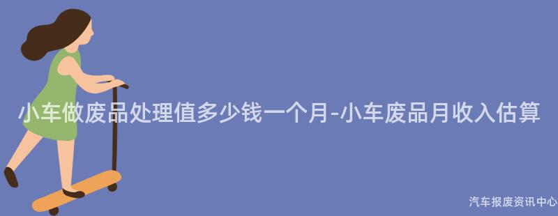 小车做废品处理值多少钱一个月-小车废品月收入估算