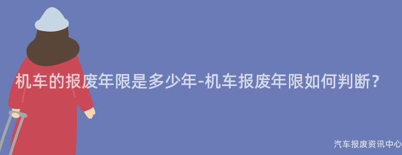 机车的报废年限是多少年-机车报废年限如何判断？