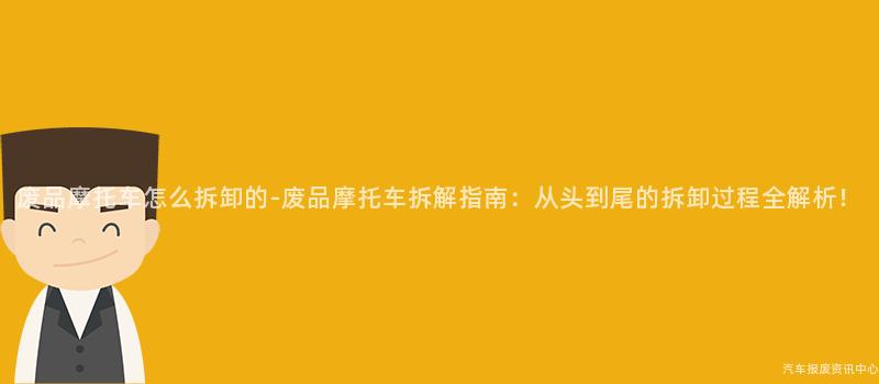 废品摩托车怎么拆卸的-废品摩托车拆解指南：从头到尾的拆卸过程全解析！