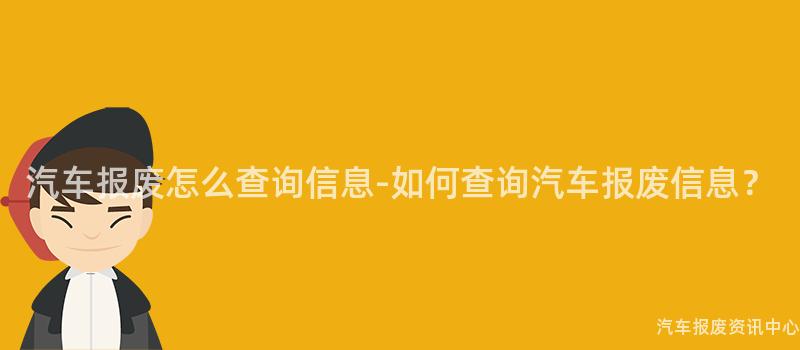 汽车报废怎么查询信息-如何查询汽车报废信息？