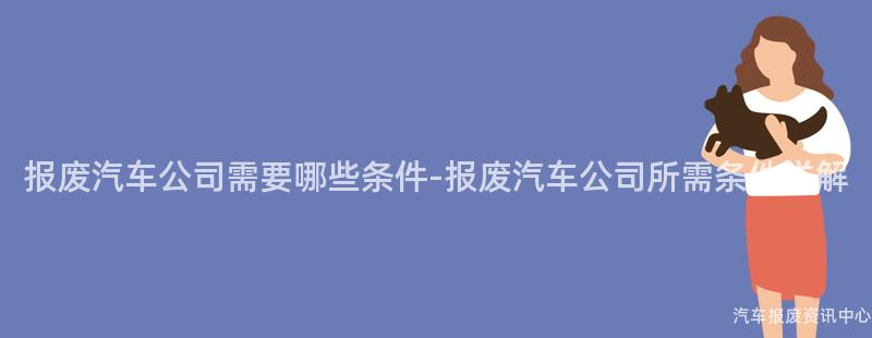 报废汽车公司需要哪些条件-报废汽车公司所需条件详解