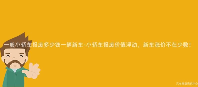 一般小轿车报废多少钱一辆新车-小轿车报废价值浮动，新车涨价不在少数！