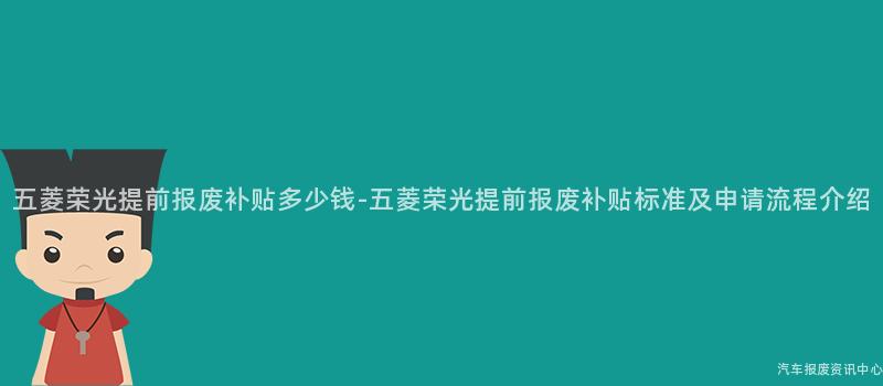 五菱荣光提前报废补贴多少钱-五菱荣光提前报废补贴标准及申请流程介绍