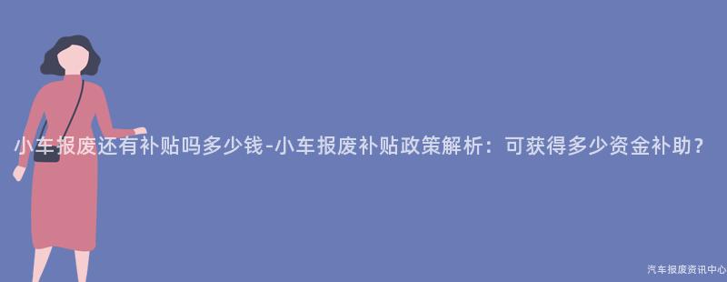 小车报废还有补贴吗多少钱-小车报废补贴政策解析：可获得多少资金补助？