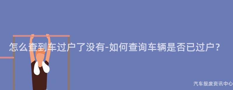 怎么查到车过户了没有-如何查询车辆是否已过户？
