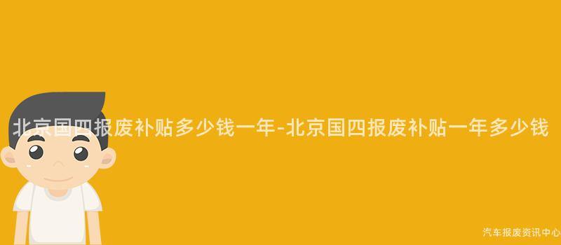 北京国四报废补贴多少钱一年-北京国四报废补贴一年多少钱