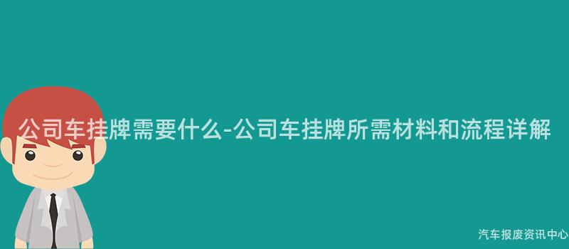 公司车挂牌需要什么-公司车挂牌所需材料和流程详解