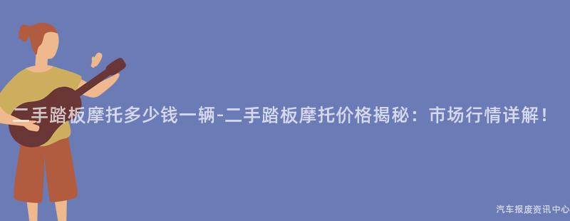 二手踏板摩托多少钱一辆-二手踏板摩托价格揭秘：市场行情详解！
