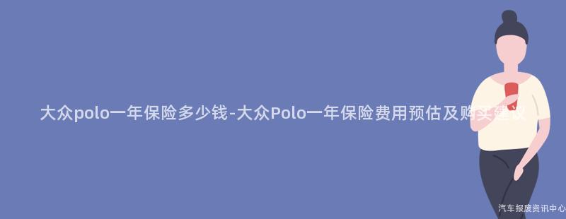 大众polo一年保险多少钱-大众Polo一年保险费用预估及购买建议