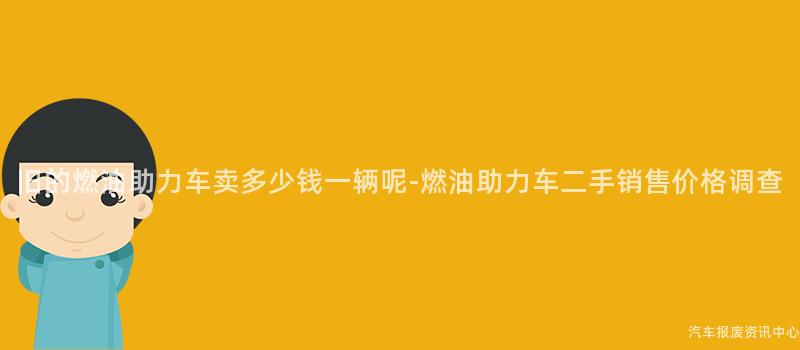 旧的燃油助力车卖多少钱一辆呢-燃油助力车二手销售价格调查