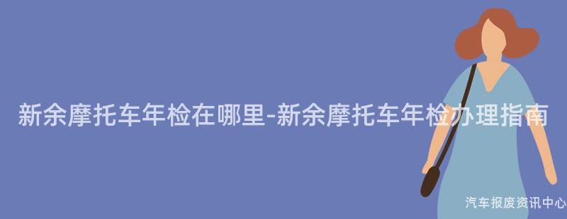 新余摩托车年检在哪里-新余摩托车年检办理指南