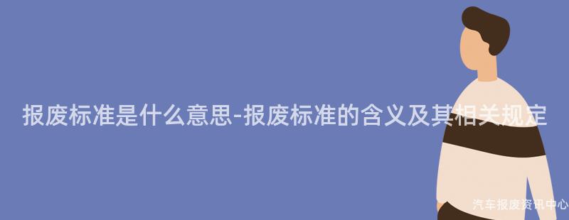 报废标准是什么意思-报废标准的含义及其相关规定