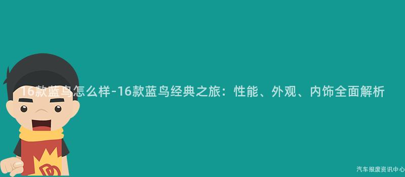 16款蓝鸟怎么样-16款蓝鸟经典之旅：性能、外观、内饰全面解析