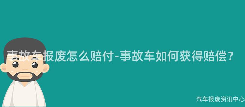 事故车报废怎么赔付-事故车如何获得赔偿？