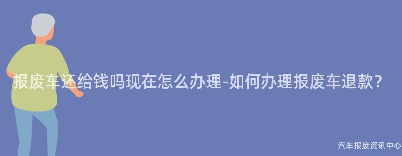 报废车还给钱吗现在怎么办理-如何办理报废车退款？