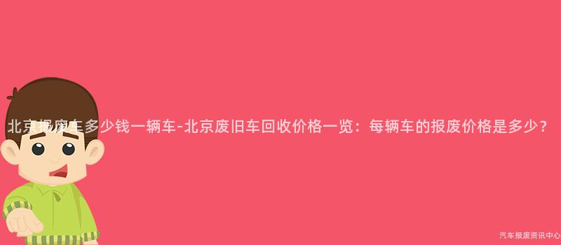 北京报废车多少钱一辆车-北京废旧车回收价格一览：每辆车的报废价格是多少？