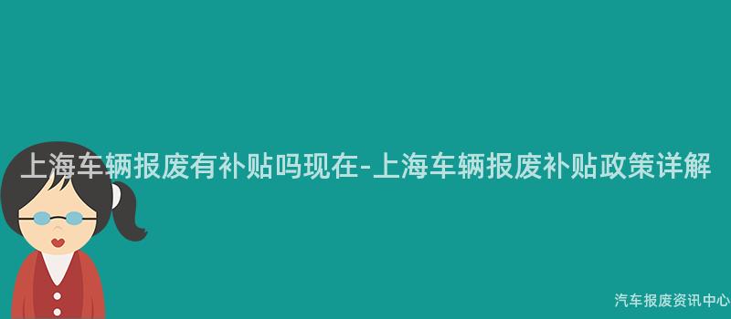 上海车辆报废有补贴吗现在-上海车辆报废补贴政策详解