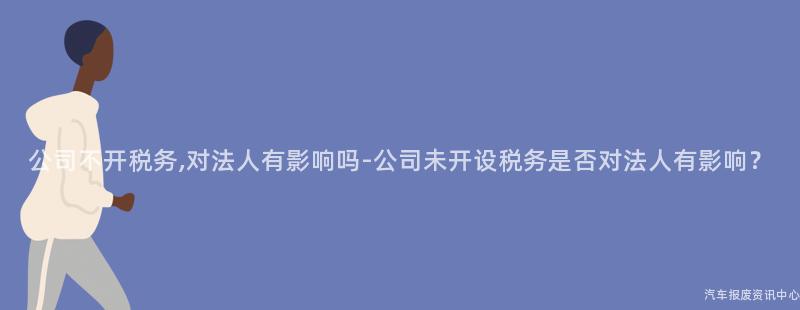 公司不开税务,对法人有影响吗-公司未开设税务是否对法人有影响？