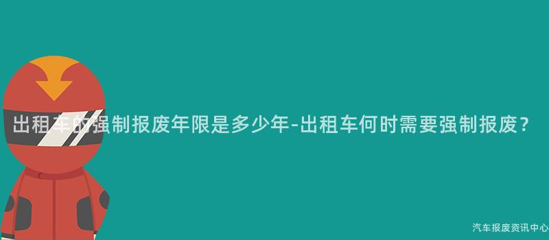 出租车的强制报废年限是多少年-出租车何时需要强制报废？