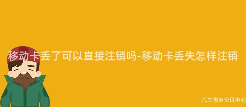 移动卡丢了可以直接注销吗-移动卡丢失怎样注销
