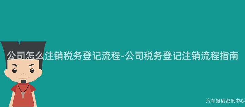 公司怎么注销税务登记流程-公司税务登记注销流程指南
