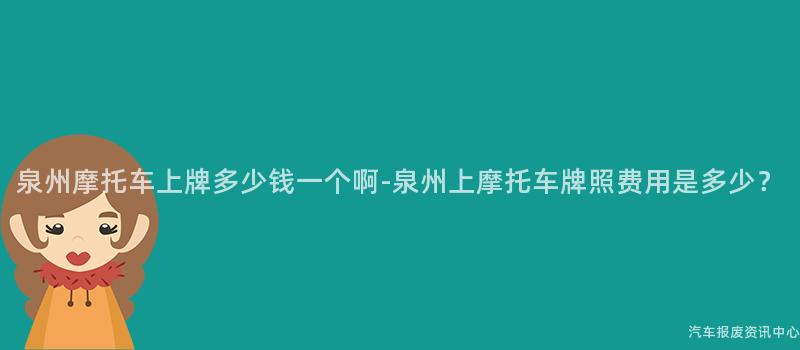 泉州摩托车上牌多少钱一个啊-泉州上摩托车牌照费用是多少？