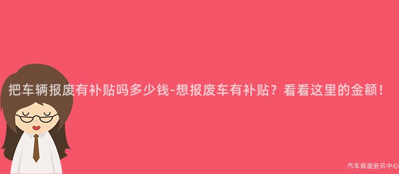 把车辆报废有补贴吗多少钱-想报废车有补贴？看看这里的金额！