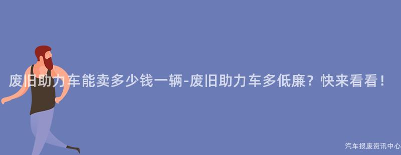 废旧助力车能卖多少钱一辆-废旧助力车多低廉？快来看看！