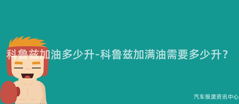 科鲁兹加油多少升-科鲁兹加满油需要多少升？