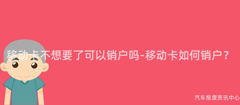 移动卡不想要了可以销户吗-移动卡如何销户？