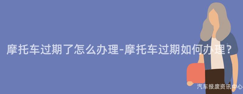 摩托车过期了怎么办理-摩托车过期如何办理？