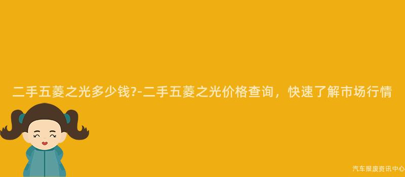 二手五菱之光多少钱?-二手五菱之光价格查询，快速了解市场行情