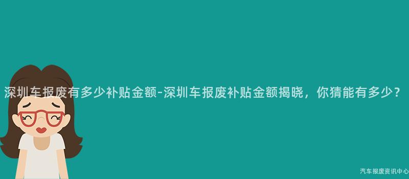 深圳车报废有多少补贴金额-深圳车报废补贴金额揭晓，你猜能有多少？