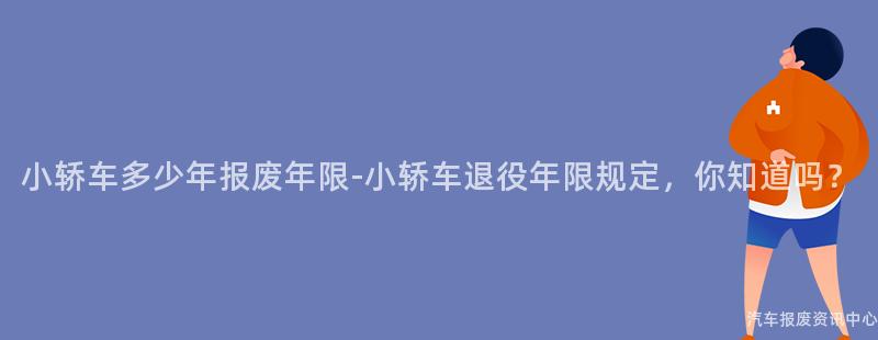 小轿车多少年报废年限-小轿车退役年限规定，你知道吗？