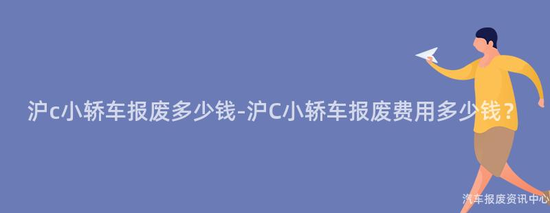 沪c小轿车报废多少钱-沪C小轿车报废费用多少钱？