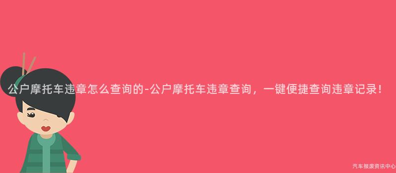 公户摩托车违章怎么查询的-公户摩托车违章查询，一键便捷查询违章记录！