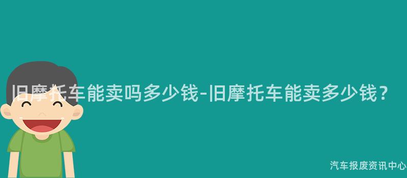 旧摩托车能卖吗多少钱-旧摩托车能卖多少钱？