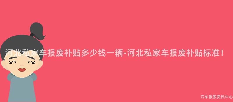 河北私家车报废补贴多少钱一辆-河北私家车报废补贴标准！