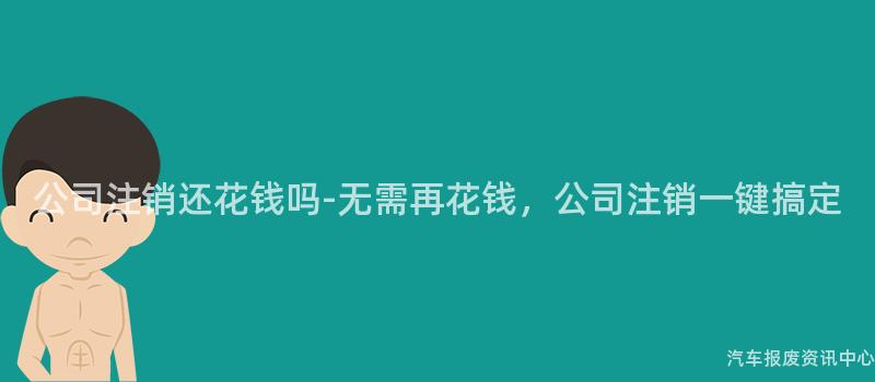 公司注销还花钱吗-无需再花钱，公司注销一键搞定