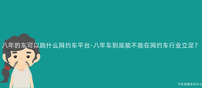 八年的车可以跑什么网约车平台-八年车到底能不能在网约车行业立足？